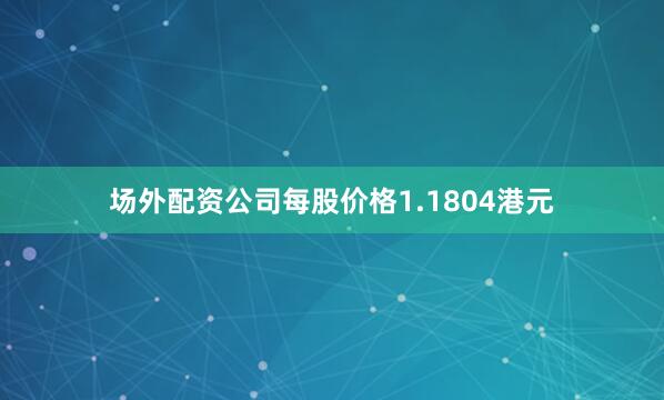 场外配资公司每股价格1.1804港元