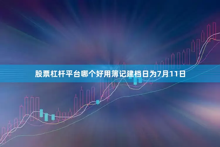 股票杠杆平台哪个好用簿记建档日为7月11日
