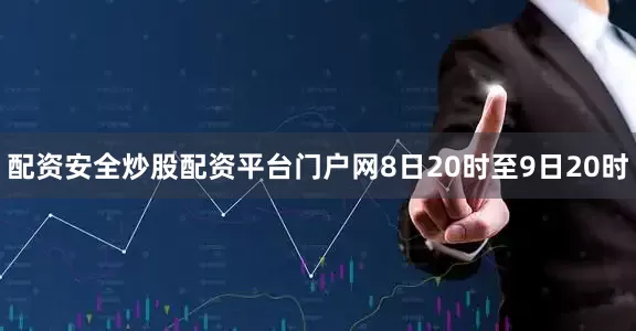 配资安全炒股配资平台门户网8日20时至9日20时