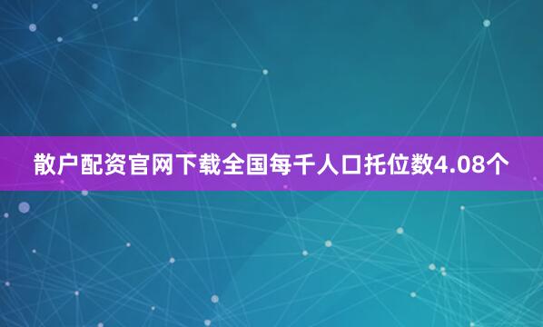 散户配资官网下载全国每千人口托位数4.08个