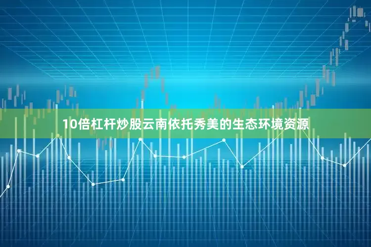 10倍杠杆炒股云南依托秀美的生态环境资源