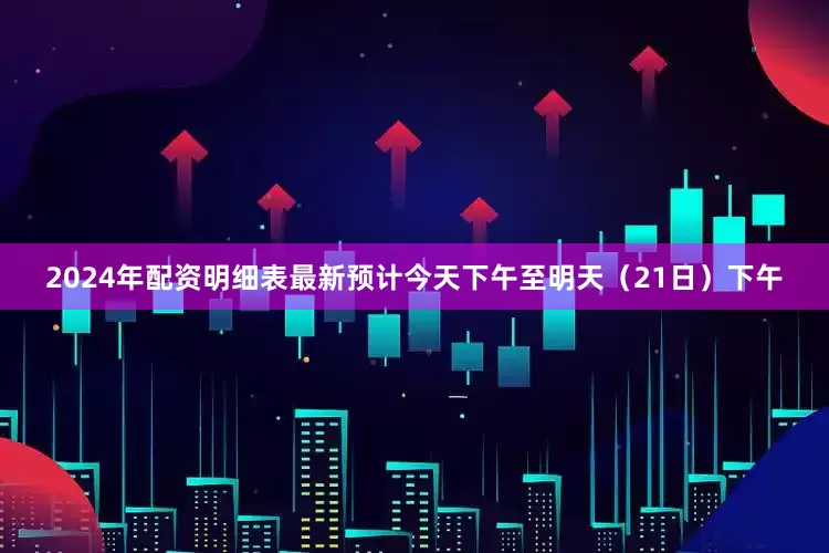 2024年配资明细表最新预计今天下午至明天（21日）下午
