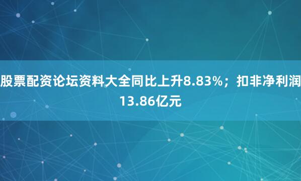 股票配资论坛资料大全同比上升8.83%；扣非净利润13.86亿元