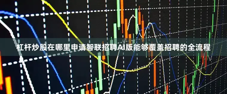 杠杆炒股在哪里申请　　智联招聘AI版能够覆盖招聘的全流程
