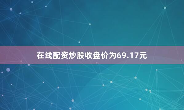 在线配资炒股收盘价为69.17元