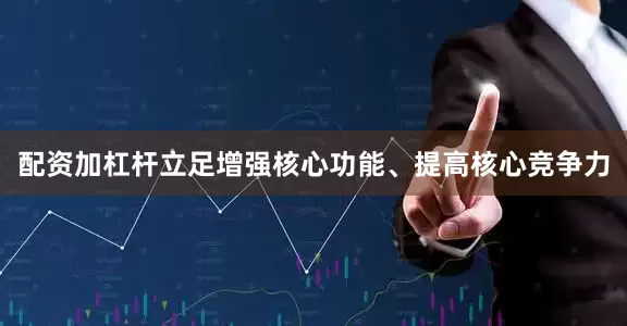 配资加杠杆立足增强核心功能、提高核心竞争力