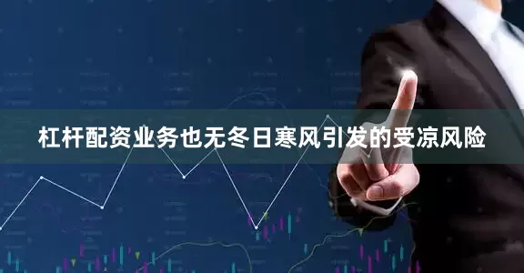 杠杆配资业务也无冬日寒风引发的受凉风险