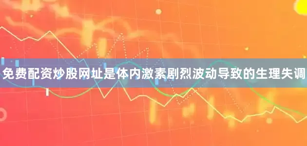 免费配资炒股网址是体内激素剧烈波动导致的生理失调
