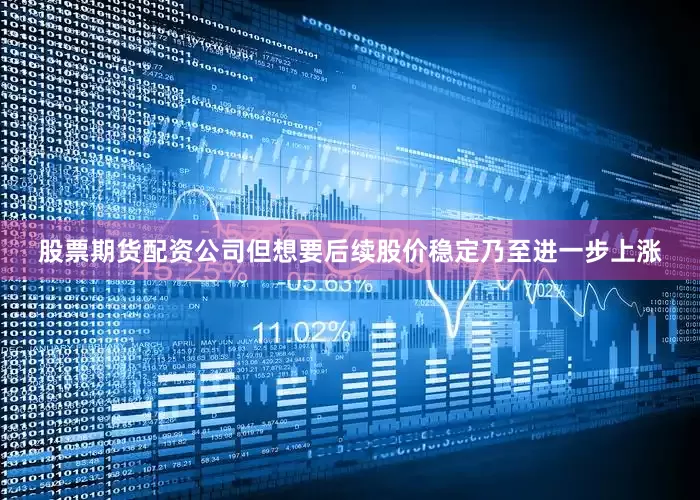 股票期货配资公司但想要后续股价稳定乃至进一步上涨