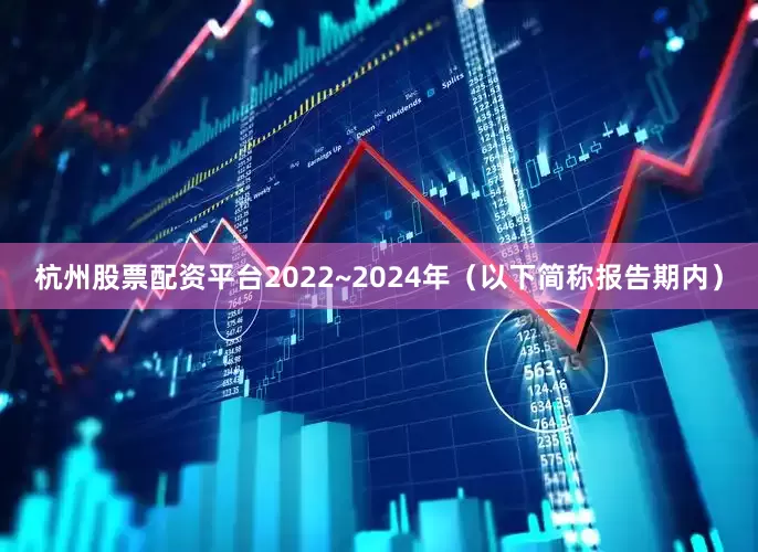 杭州股票配资平台2022~2024年（以下简称报告期内）