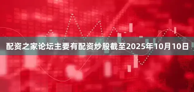 配资之家论坛主要有配资炒股截至2025年10月10日