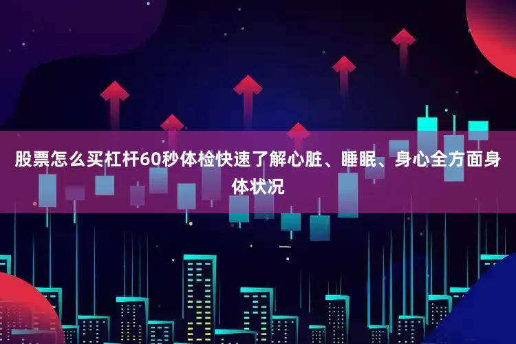 股票怎么买杠杆60秒体检快速了解心脏、睡眠、身心全方面身体状况