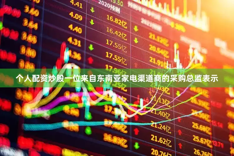 个人配资炒股一位来自东南亚家电渠道商的采购总监表示
